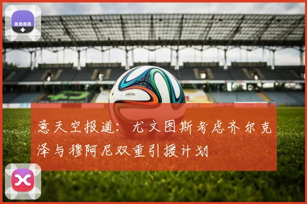 意天空报道：尤文图斯考虑齐尔克泽与穆阿尼双重引援计划