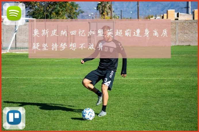 奥斯皮纳回忆加盟英超前遭身高质疑坚持梦想不放弃
