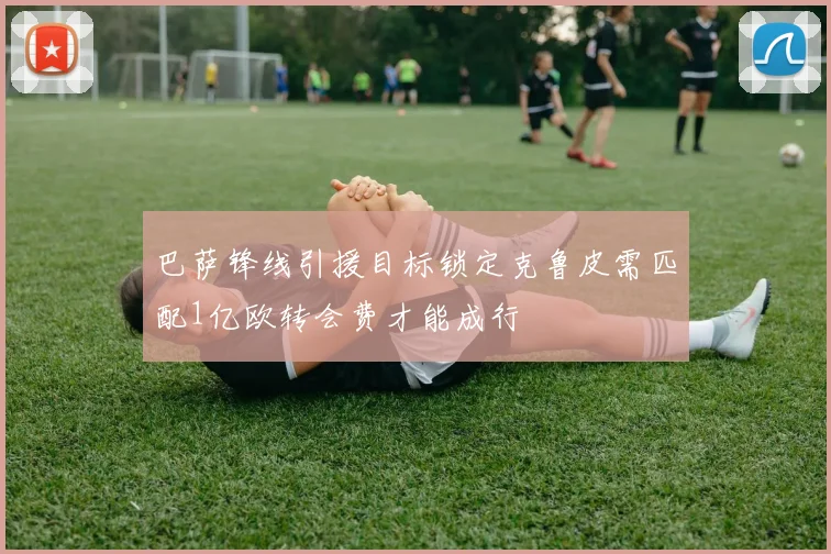 巴萨锋线引援目标锁定克鲁皮需匹配1亿欧转会费才能成行