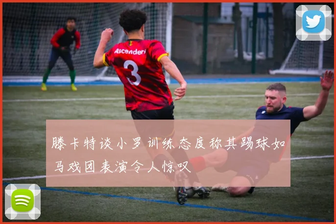 滕卡特谈小罗训练态度称其踢球如马戏团表演令人惊叹