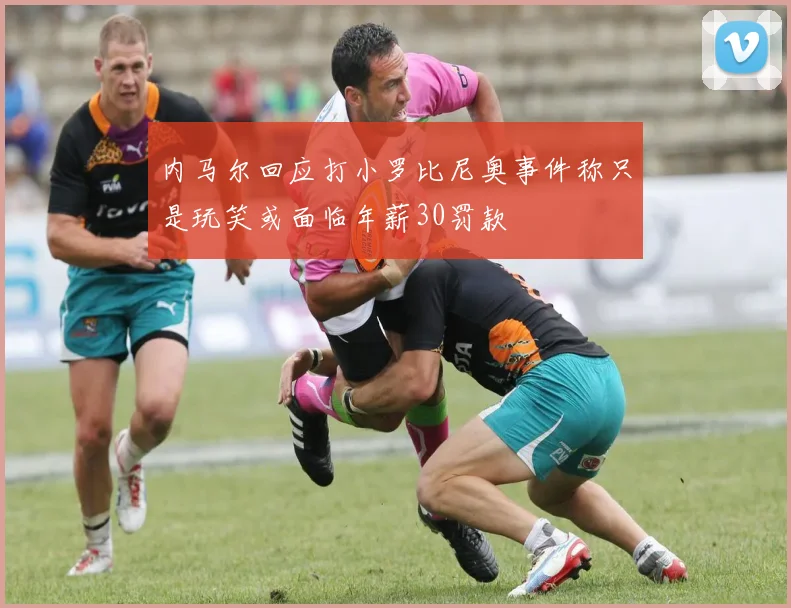 内马尔回应打小罗比尼奥事件称只是玩笑或面临年薪30罚款