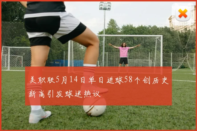 美职联5月14日单日进球58个创历史新高引发球迷热议