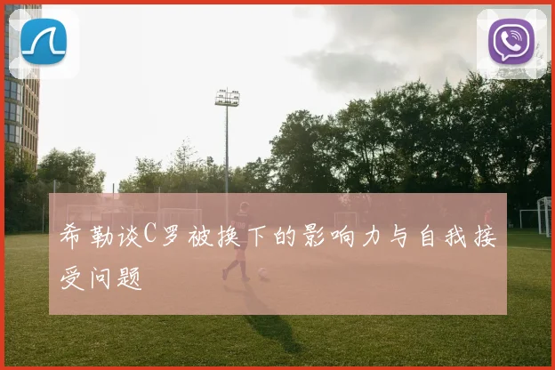 希勒谈C罗被换下的影响力与自我接受问题