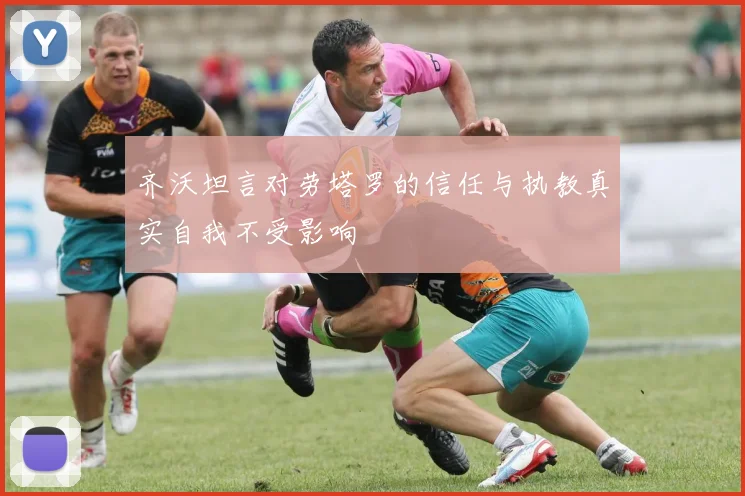 齐沃坦言对劳塔罗的信任与执教真实自我不受影响