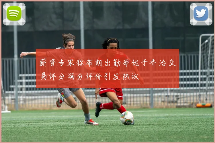 薪资专家称布朗出勤率优于乔治交易评分满分评价引发热议