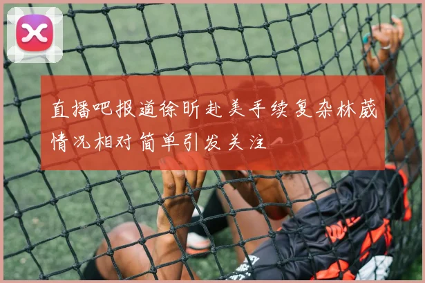 直播吧报道徐昕赴美手续复杂林葳情况相对简单引发关注