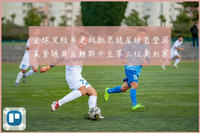 金球奖赔率更新凯恩稳居榜首登贝莱紧随其后赖斯升至第三位奥利塞排名下滑至第四