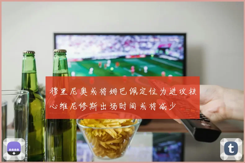 穆里尼奥或将姆巴佩定位为进攻核心维尼修斯出场时间或将减少