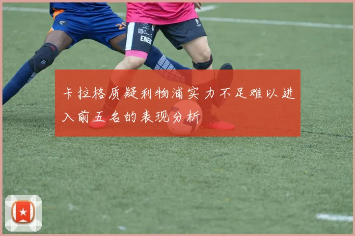 卡拉格质疑利物浦实力不足难以进入前五名的表现分析