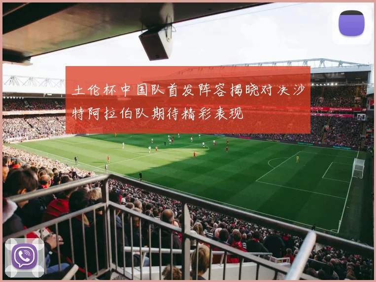 土伦杯中国队首发阵容揭晓对决沙特阿拉伯队期待精彩表现