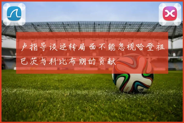 卢指导谈逆转局面不能忽视哈登祖巴茨与科比布朗的贡献