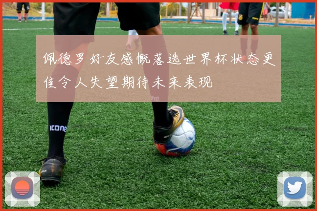 佩德罗好友感慨落选世界杯状态更佳令人失望期待未来表现
