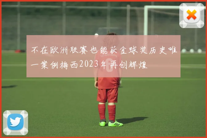 不在欧洲联赛也能获金球奖历史唯一案例梅西2023年再创辉煌
