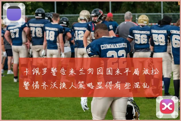 卡佩罗警告米兰勿因国米平局放松警惕齐沃换人策略显得有些混乱