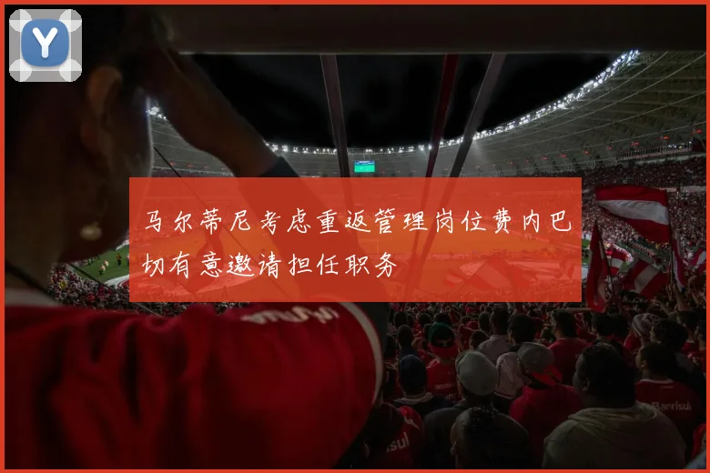马尔蒂尼考虑重返管理岗位费内巴切有意邀请担任职务
