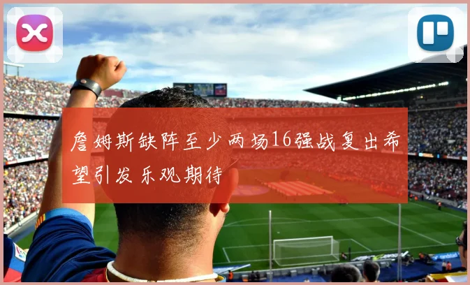 詹姆斯缺阵至少两场16强战复出希望引发乐观期待