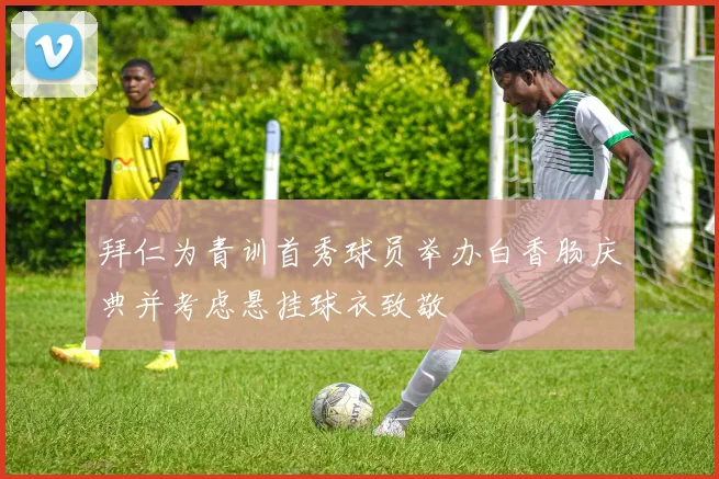 拜仁为青训首秀球员举办白香肠庆典并考虑悬挂球衣致敬