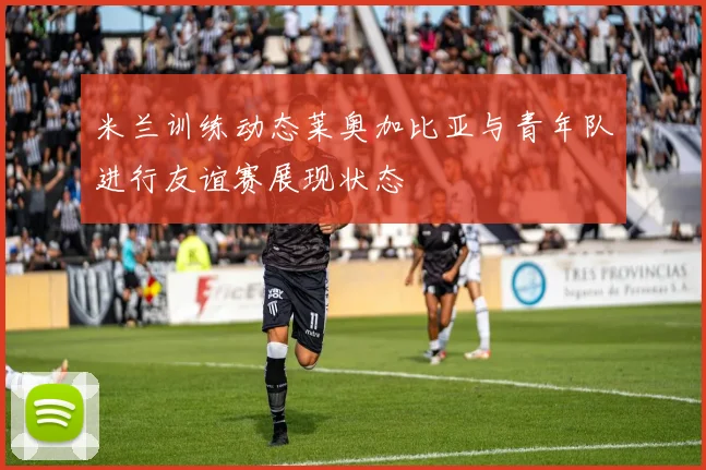 米兰训练动态莱奥加比亚与青年队进行友谊赛展现状态
