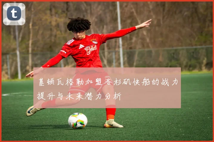 基顿瓦格勒加盟洛杉矶快船的战力提升与未来潜力分析