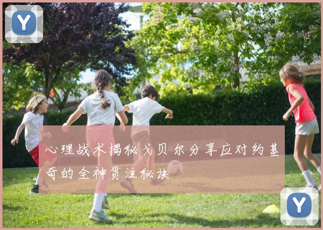 心理战术揭秘戈贝尔分享应对约基奇的全神贯注秘诀