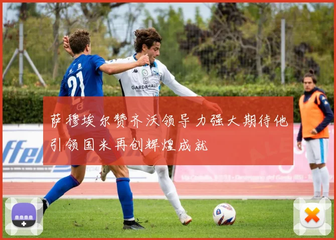 萨穆埃尔赞齐沃领导力强大期待他引领国米再创辉煌成就