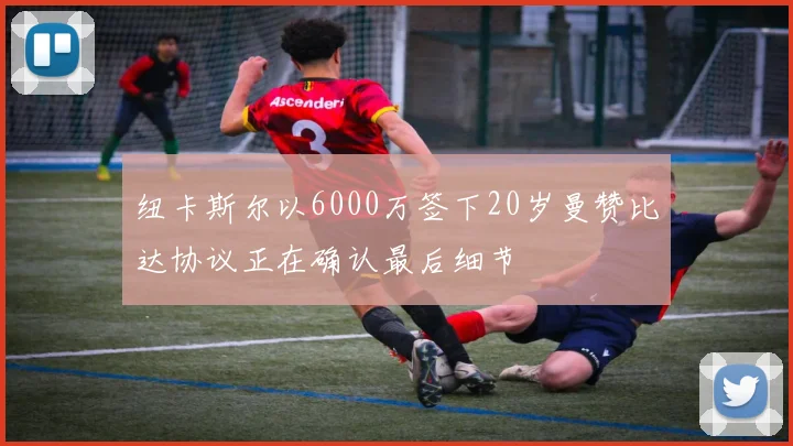 纽卡斯尔以6000万签下20岁曼赞比达协议正在确认最后细节
