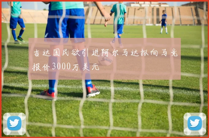 吉达国民欲引进阿尔马达拟向马竞报价3000万美元