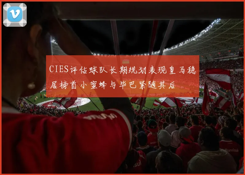 CIES评估球队长期规划表现皇马稳居榜首小蜜蜂与毕巴紧随其后