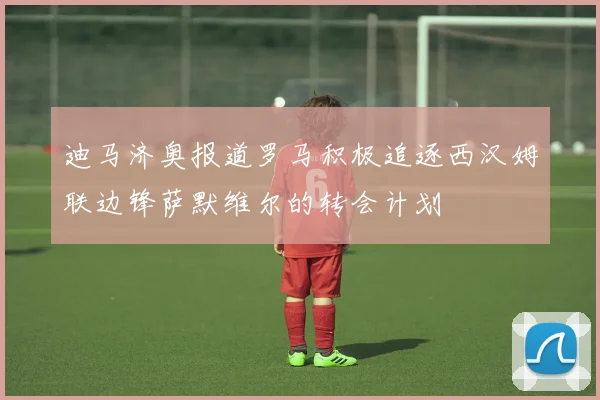 迪马济奥报道罗马积极追逐西汉姆联边锋萨默维尔的转会计划